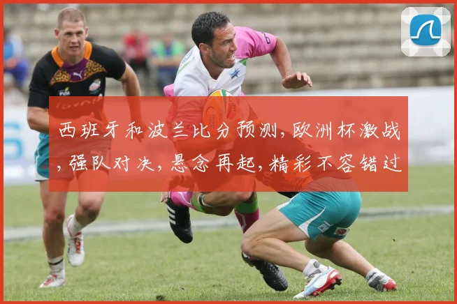 西班牙和波兰比分预测,欧洲杯激战,强队对决,悬念再起,精彩不容错过,一触即发