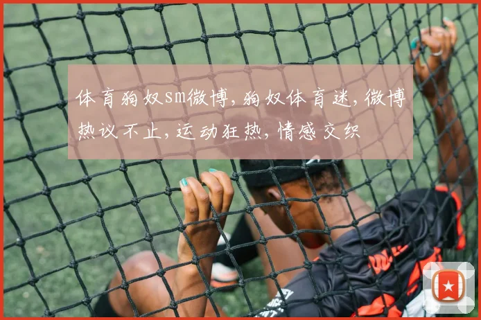 体育狗奴sm微博,狗奴体育迷,微博热议不止,运动狂热,情感交织